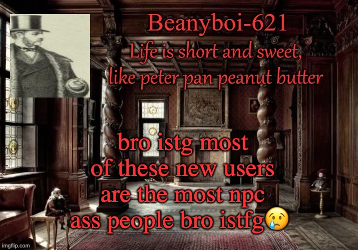 victorian beany | bro istg most of these new users are the most npc ass people bro istfg😢 | image tagged in victorian beany | made w/ Imgflip meme maker