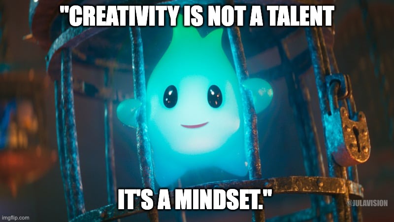 "Creativity is not a talent, it's a mindset." | "CREATIVITY IS NOT A TALENT; IT'S A MINDSET."; @JULAVISION | image tagged in lumalee,julavision,k jula,creativity,mindset,mental health | made w/ Imgflip meme maker