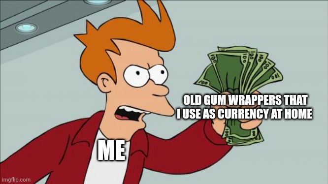 Gum wrapper currency | OLD GUM WRAPPERS THAT I USE AS CURRENCY AT HOME; ME | image tagged in memes,shut up and take my money fry | made w/ Imgflip meme maker