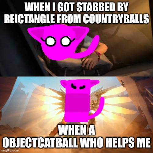 bruh I didn't like get stabbed by Reictangle from Countryballs | WHEN I GOT STABBED BY REICTANGLE FROM COUNTRYBALLS; WHEN A OBJECTCATBALL WHO HELPS ME | image tagged in overwatch mercy meme | made w/ Imgflip meme maker