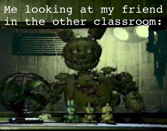 School Meme | Me looking at my friend in the other classroom: | image tagged in fnaf springtrap in window | made w/ Imgflip meme maker