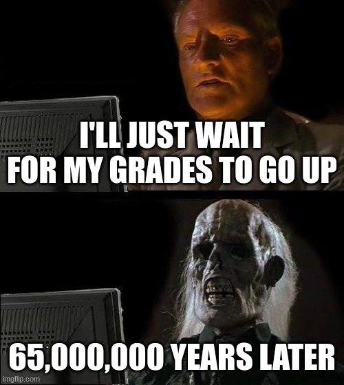 I'll Just Wait Here | I'LL JUST WAIT FOR MY GRADES TO GO UP; 65,000,000 YEARS LATER | image tagged in memes,i'll just wait here | made w/ Imgflip meme maker