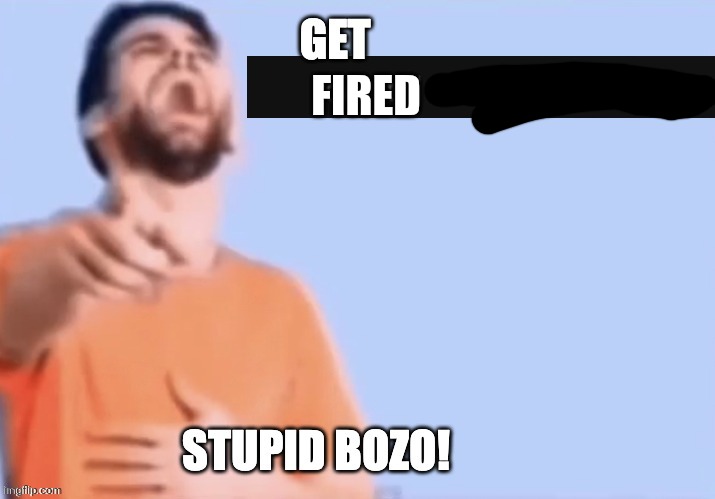 Get low rated stupid bozo | FIRED | image tagged in get low rated stupid bozo | made w/ Imgflip meme maker