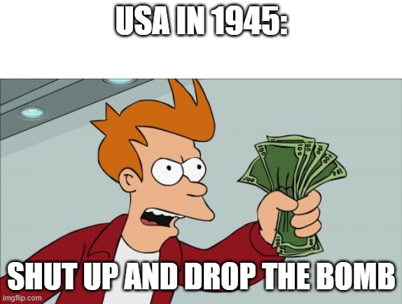 Shut Up And Take My Money Fry | USA IN 1945:; SHUT UP AND DROP THE BOMB | image tagged in memes,shut up and take my money fry | made w/ Imgflip meme maker
