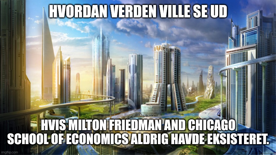 Futuristic city | HVORDAN VERDEN VILLE SE UD; HVIS MILTON FRIEDMAN AND CHICAGO SCHOOL OF ECONOMICS ALDRIG HAVDE EKSISTERET. | image tagged in futuristic city | made w/ Imgflip meme maker