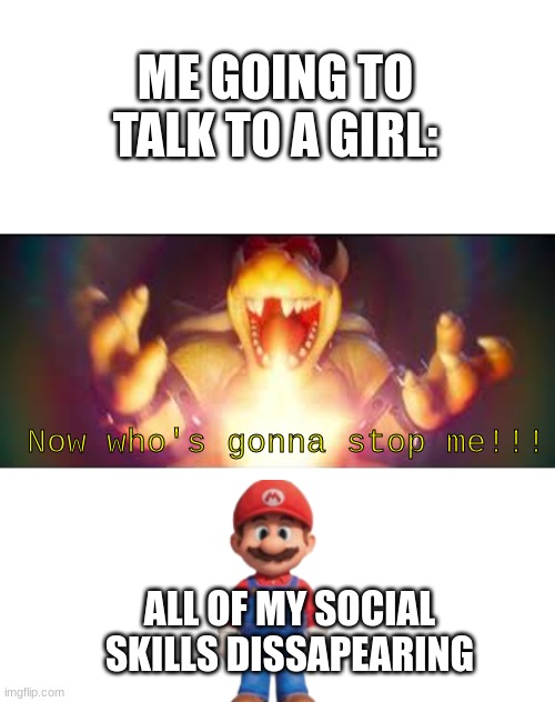 Now who's gonna stop me? | ME GOING TO TALK TO A GIRL: Now who's gonna stop me!!! ALL OF MY SOCIAL SKILLS DISSAPEARING | image tagged in now who's gonna stop me | made w/ Imgflip meme maker