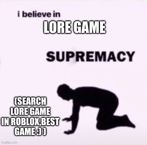 I believe in supremacy | LORE GAME; (SEARCH LORE GAME IN ROBLOX,BEST GAME :) ) | image tagged in i believe in supremacy,roblox,roblox meme,lore game,meme,memes | made w/ Imgflip meme maker