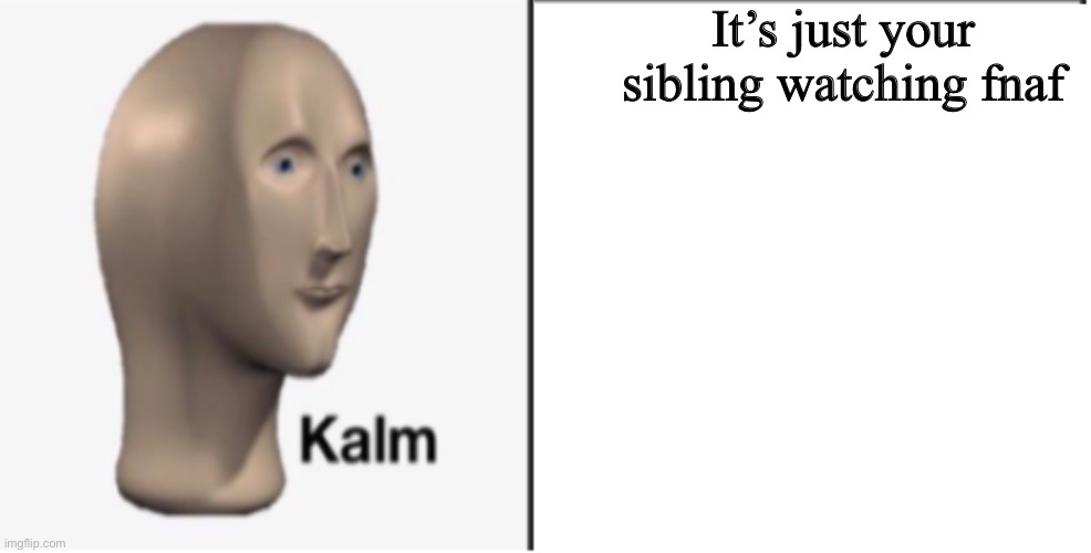 Just Kalm. | It’s just your sibling watching fnaf | image tagged in just kalm | made w/ Imgflip meme maker