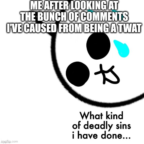 What kind of deadly sins i have done | ME AFTER LOOKING AT THE BUNCH OF COMMENTS I'VE CAUSED FROM BEING A TWAT | image tagged in what kind of deadly sins i have done | made w/ Imgflip meme maker