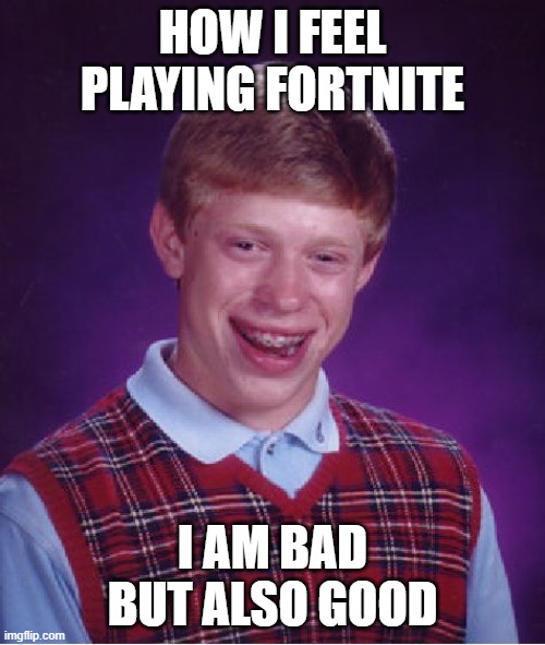 Bad Luck Brian Meme | HOW I FEEL PLAYING FORTNITE; I AM BAD BUT ALSO GOOD | image tagged in memes,bad luck brian | made w/ Imgflip meme maker