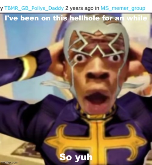 Yuh | I've been on this hellhole for an while; So yuh | image tagged in pucci in shock | made w/ Imgflip meme maker