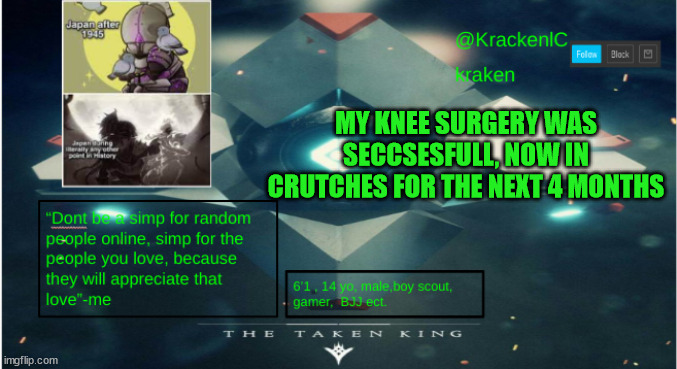 kraken destiny temp | MY KNEE SURGERY WAS SECCSESFULL, NOW IN CRUTCHES FOR THE NEXT 4 MONTHS | image tagged in kraken destiny temp | made w/ Imgflip meme maker