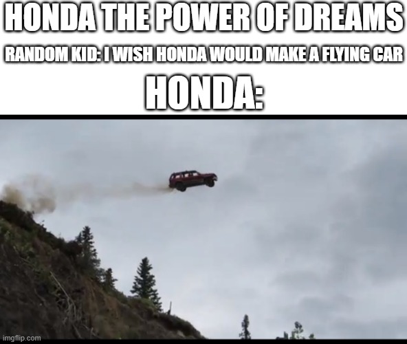 mottos taken to far | HONDA THE POWER OF DREAMS; RANDOM KID: I WISH HONDA WOULD MAKE A FLYING CAR; HONDA: | image tagged in flying car | made w/ Imgflip meme maker