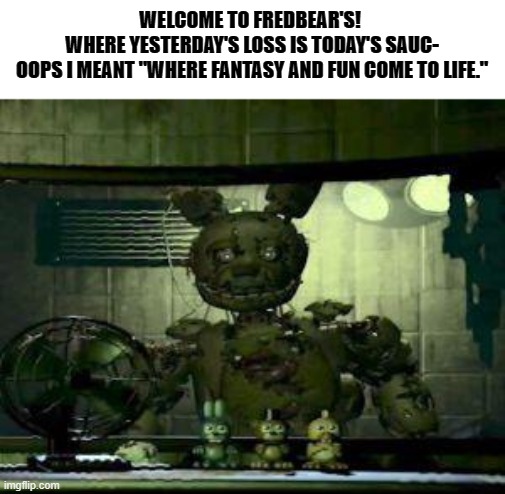 Real fnaf lore. | WELCOME TO FREDBEAR'S! 
WHERE YESTERDAY'S LOSS IS TODAY'S SAUC-
OOPS I MEANT "WHERE FANTASY AND FUN COME TO LIFE." | image tagged in fnaf springtrap in window | made w/ Imgflip meme maker