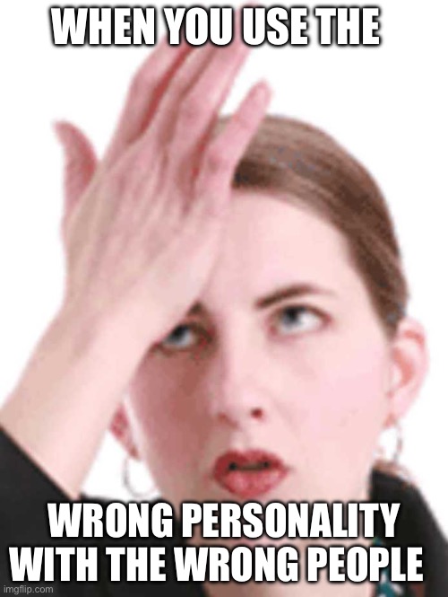Is this accurate? Cuz, 4 me it is | WHEN YOU USE THE; WRONG PERSONALITY WITH THE WRONG PEOPLE | image tagged in self-head slap | made w/ Imgflip meme maker