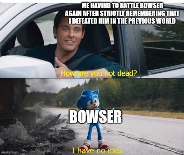Why did Nintendo do this? | ME HAVING TO BATTLE BOWSER AGAIN AFTER STRICTLY REMEMBERING THAT I DEFEATED HIM IN THE PREVIOUS WORLD; BOWSER | image tagged in sonic how are you not dead,super mario,nintendo,super mario bros | made w/ Imgflip meme maker