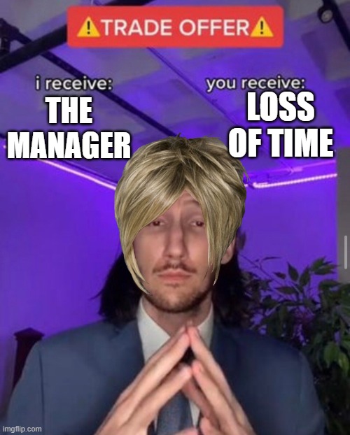 i receive you receive | LOSS OF TIME; THE MANAGER | image tagged in i receive you receive | made w/ Imgflip meme maker