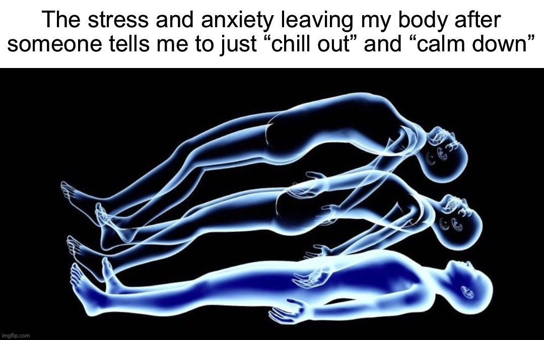 sO siMpLe! | The stress and anxiety leaving my body after someone tells me to just “chill out” and “calm down” | image tagged in leaving my body,memes,funny,true story,stress,relatable memes | made w/ Imgflip meme maker