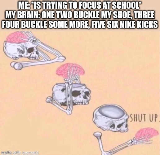 skeleton shut up meme | ME: *IS TRYING TO FOCUS AT SCHOOL*
MY BRAIN: ONE TWO BUCKLE MY SHOE, THREE FOUR BUCKLE SOME MORE, FIVE SIX NIKE KICKS | image tagged in skeleton shut up meme | made w/ Imgflip meme maker