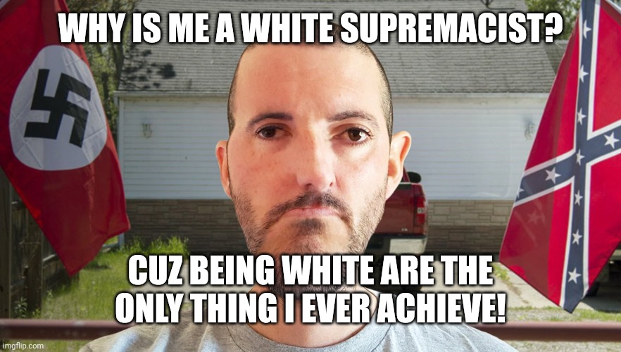 Fascism is doing the same thing over and over again and expecting a different result. | WHY IS ME A WHITE SUPREMACIST? CUZ BEING WHITE ARE THE ONLY THING I EVER ACHIEVE! | image tagged in inbred white supremacist,proud of being stupid boys | made w/ Imgflip meme maker