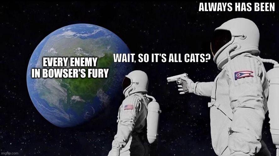 Always Has Been | ALWAYS HAS BEEN; EVERY ENEMY IN BOWSER'S FURY; WAIT, SO IT'S ALL CATS? | image tagged in memes,always has been | made w/ Imgflip meme maker