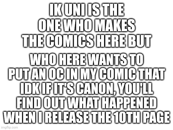 IK UNI IS THE ONE WHO MAKES THE COMICS HERE BUT; WHO HERE WANTS TO PUT AN OC IN MY COMIC THAT IDK IF IT'S CANON, YOU'LL FIND OUT WHAT HAPPENED WHEN I RELEASE THE 10TH PAGE | made w/ Imgflip meme maker