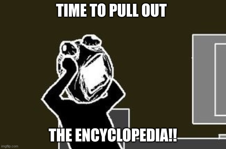 Going crazy | TIME TO PULL OUT; THE ENCYCLOPEDIA!! | image tagged in going crazy | made w/ Imgflip meme maker