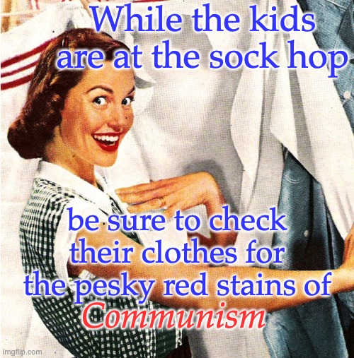 When people tell me that Communism is our biggest threat | While the kids are at the sock hop; be sure to check their clothes for the pesky red stains of; Communism | image tagged in vintage laundry woman,history,1950s,1950s housewife,communism | made w/ Imgflip meme maker
