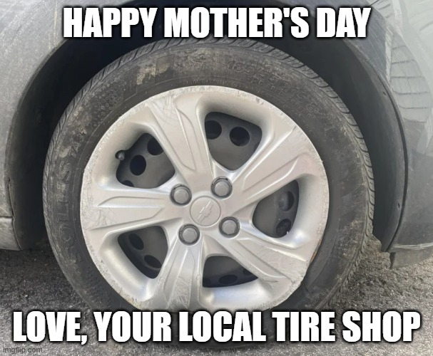 HAPPY MOTHER'S DAY; LOVE, YOUR LOCAL TIRE SHOP | made w/ Imgflip meme maker