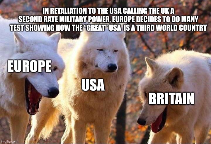 Laughing wolf | IN RETALIATION TO THE USA CALLING THE UK A SECOND RATE MILITARY POWER, EUROPE DECIDES TO DO MANY TEST SHOWING HOW THE “GREAT” USA  IS A THIRD WORLD COUNTRY; EUROPE; USA; BRITAIN | image tagged in laughing wolf | made w/ Imgflip meme maker
