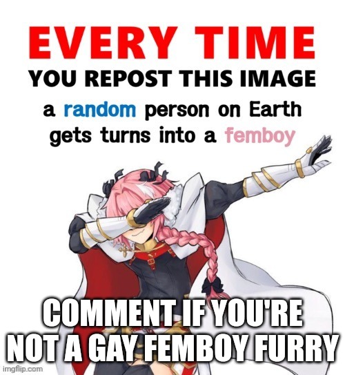 Every time you repost this image femboy | COMMENT IF YOU'RE NOT A GAY FEMBOY FURRY | image tagged in every time you repost this image femboy | made w/ Imgflip meme maker