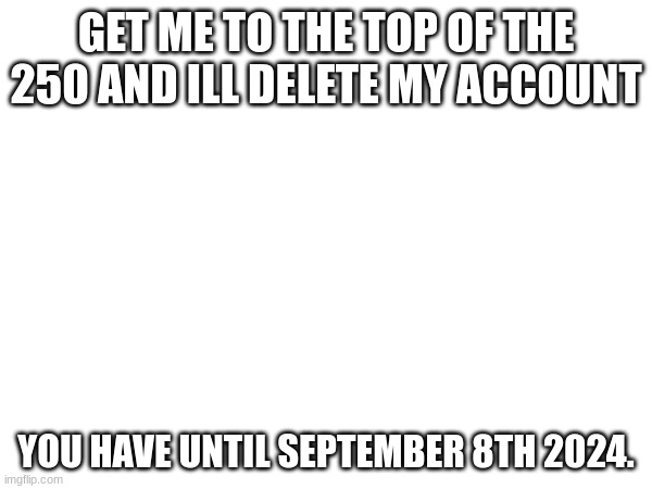 do it. | GET ME TO THE TOP OF THE 250 AND ILL DELETE MY ACCOUNT; YOU HAVE UNTIL SEPTEMBER 8TH 2024. | made w/ Imgflip meme maker