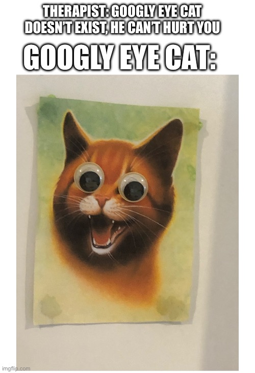 Yes I am aware that this is firestar (from warrior cats ) | THERAPIST: GOOGLY EYE CAT DOESN’T EXIST, HE CAN’T HURT YOU; GOOGLY EYE CAT: | image tagged in cats,warrior cats,cursed image | made w/ Imgflip meme maker