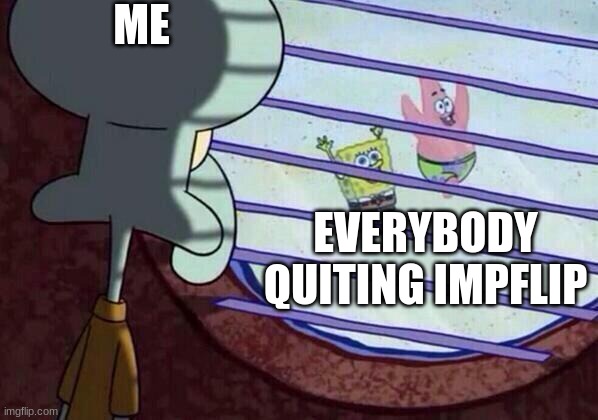 why is this happening | ME; EVERYBODY QUITING IMPFLIP | image tagged in squidward window,sad | made w/ Imgflip meme maker