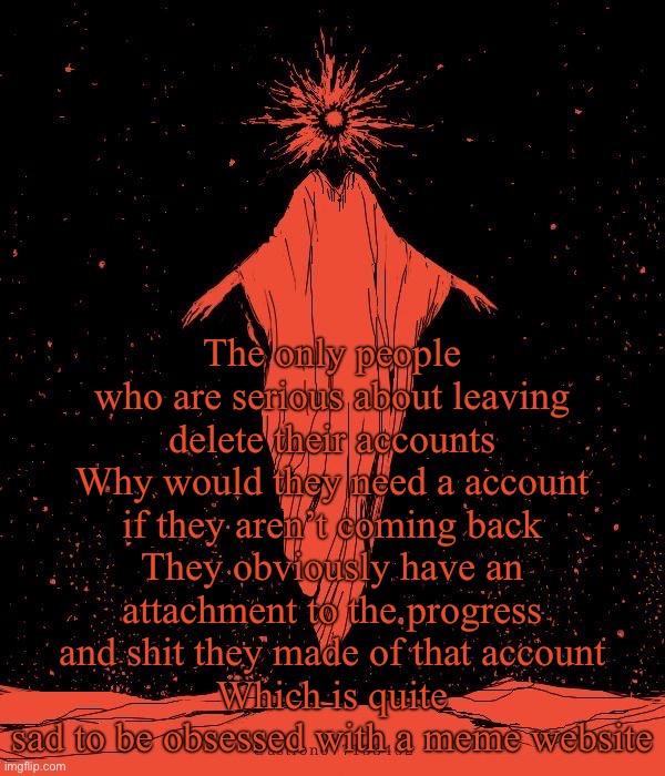 Astrono | The only people who are serious about leaving delete their accounts
Why would they need a account if they aren’t coming back
They obviously have an attachment to the progress and shit they made of that account
Which is quite sad to be obsessed with a meme website | image tagged in astrono | made w/ Imgflip meme maker