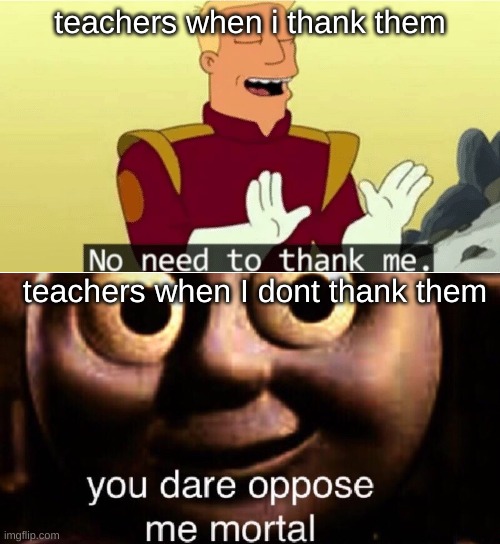 teachers when i thank them; teachers when I dont thank them | image tagged in no need to thank me,bruh | made w/ Imgflip meme maker