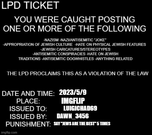 LPD ticket | 2023/5/9 IMGFLIP LUIGICHAD69 DAWN_3456 SAY "JEWS ARE THE BEST" 5 TIMES | image tagged in lpd ticket | made w/ Imgflip meme maker