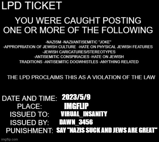 LPD ticket | 2023/5/9; IMGFLIP; VIRUAL_INSANITY; DAWN_3456; SAY "NAZIS SUCK AND JEWS ARE GREAT" | image tagged in lpd ticket | made w/ Imgflip meme maker