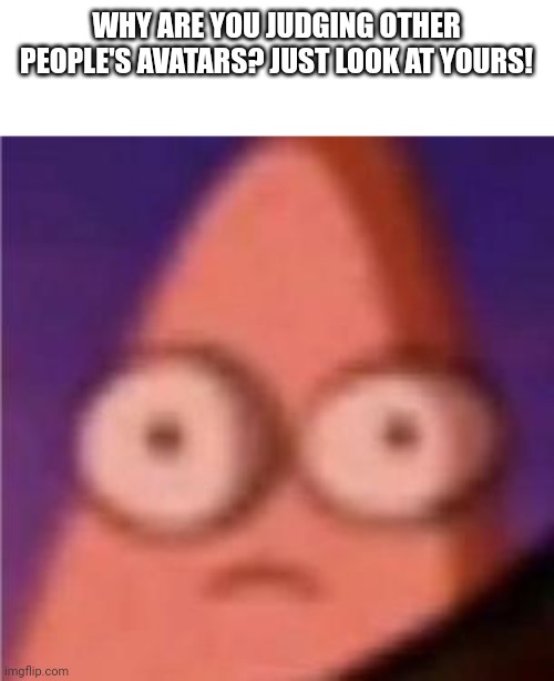 Eyes wide Patrick | WHY ARE YOU JUDGING OTHER PEOPLE'S AVATARS? JUST LOOK AT YOURS! | image tagged in eyes wide patrick | made w/ Imgflip meme maker