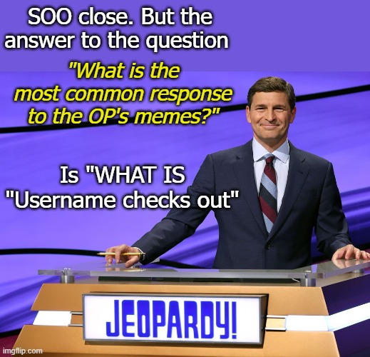 SOO close. But the answer to the question Is "WHAT IS "Username checks out" "What is the most common response to the OP's memes?" | made w/ Imgflip meme maker
