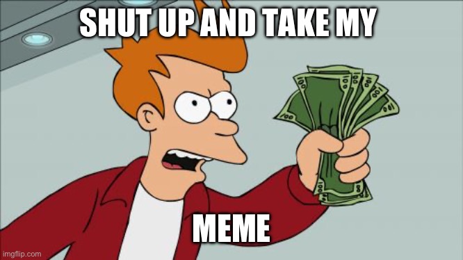 Shut Up And Take My Money Fry | SHUT UP AND TAKE MY; MEME | image tagged in memes,shut up and take my money fry | made w/ Imgflip meme maker