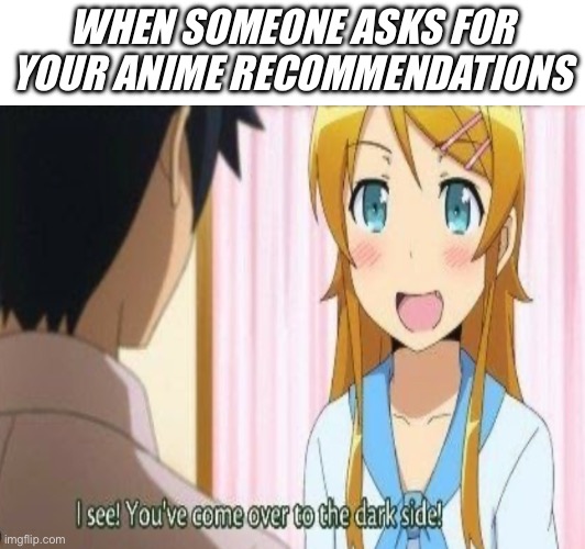 It always be like that tho. | WHEN SOMEONE ASKS FOR YOUR ANIME RECOMMENDATIONS | image tagged in anime,memes | made w/ Imgflip meme maker