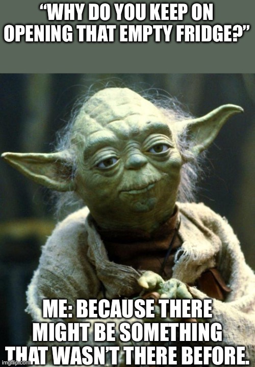 It always happens.. | “WHY DO YOU KEEP ON OPENING THAT EMPTY FRIDGE?”; ME: BECAUSE THERE MIGHT BE SOMETHING THAT WASN’T THERE BEFORE. | image tagged in memes,star wars yoda,fridge | made w/ Imgflip meme maker