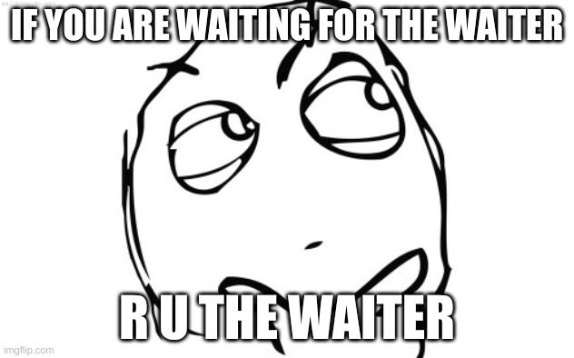 thinking meme face | IF YOU ARE WAITING FOR THE WAITER; R U THE WAITER | image tagged in thinking meme face | made w/ Imgflip meme maker