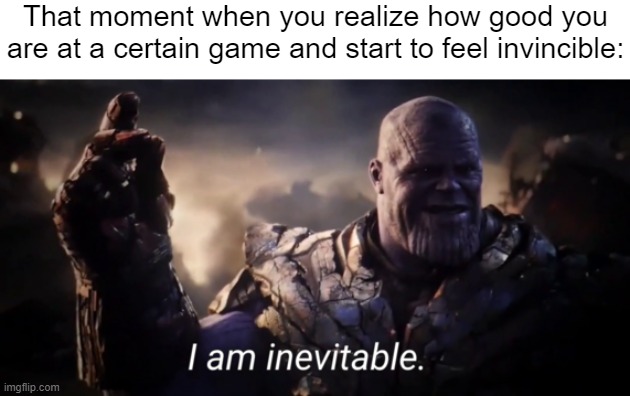 Nothing can stop me! | That moment when you realize how good you are at a certain game and start to feel invincible: | image tagged in i am inevitable,gaming,memes,funny | made w/ Imgflip meme maker