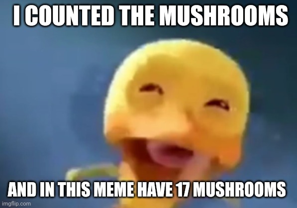 crying duck | I COUNTED THE MUSHROOMS AND IN THIS MEME HAVE 17 MUSHROOMS | image tagged in crying duck | made w/ Imgflip meme maker