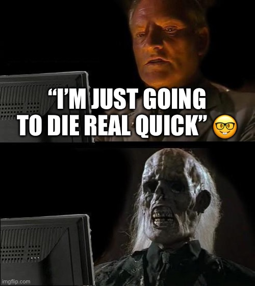 ? | “I’M JUST GOING TO DIE REAL QUICK” 🤓 | image tagged in memes,i'll just wait here | made w/ Imgflip meme maker