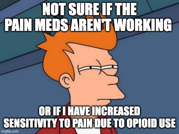 Futurama Fry Meme | NOT SURE IF THE PAIN MEDS AREN'T WORKING; OR IF I HAVE INCREASED SENSITIVITY TO PAIN DUE TO OPIOID USE | image tagged in memes,futurama fry | made w/ Imgflip meme maker