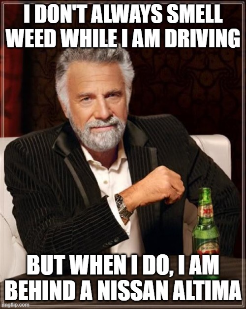 The Most Interesting Man In The World | I DON'T ALWAYS SMELL WEED WHILE I AM DRIVING; BUT WHEN I DO, I AM BEHIND A NISSAN ALTIMA | image tagged in memes,the most interesting man in the world | made w/ Imgflip meme maker