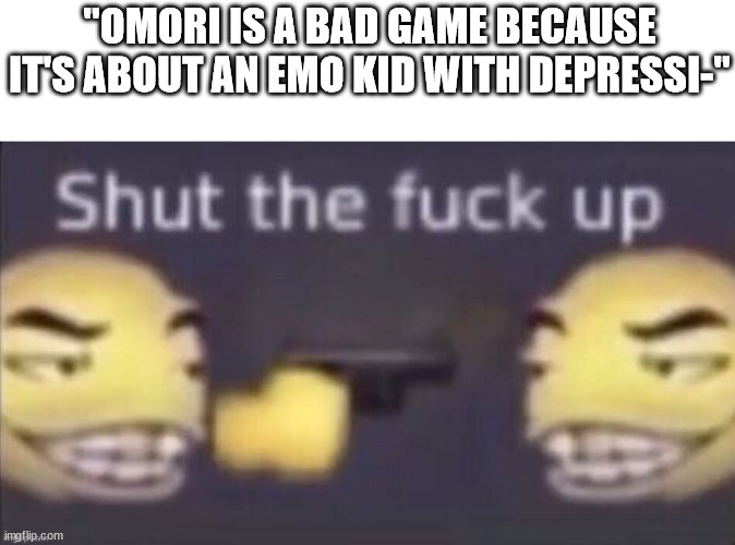 i bet omori haters haven't even played | "OMORI IS A BAD GAME BECAUSE IT'S ABOUT AN EMO KID WITH DEPRESSI-" | image tagged in stfu | made w/ Imgflip meme maker